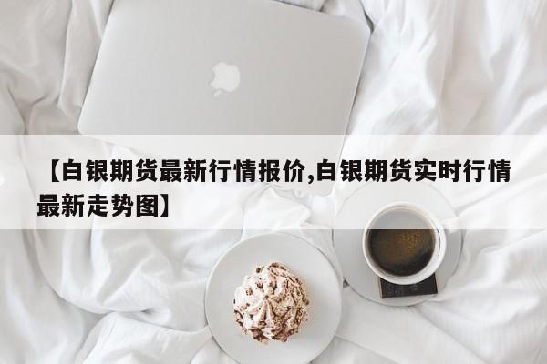 【白银期货最新行情报价,白银期货实时行情最新走势图】
