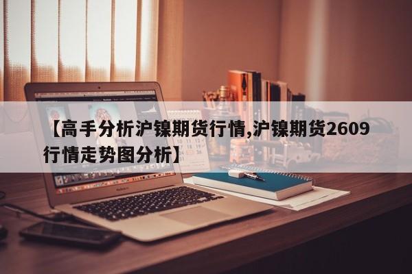 【高手分析沪镍期货行情,沪镍期货2609行情走势图分析】