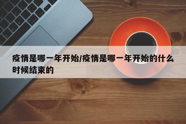 疫情是哪一年开始/疫情是哪一年开始的什么时候结束的