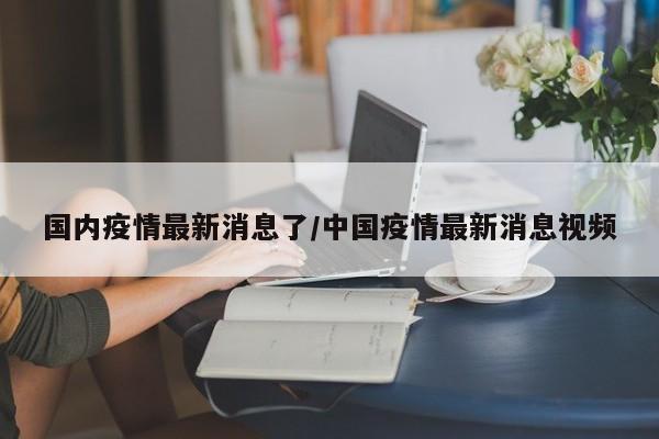 国内疫情最新消息了/中国疫情最新消息视频