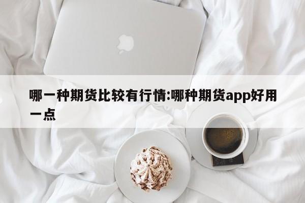 哪一种期货比较有行情:哪种期货app好用一点