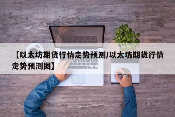 【以太坊期货行情走势预测/以太坊期货行情走势预测图】