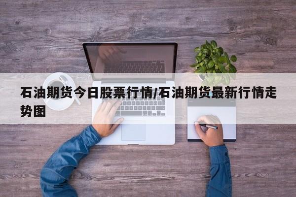 石油期货今日股票行情/石油期货最新行情走势图