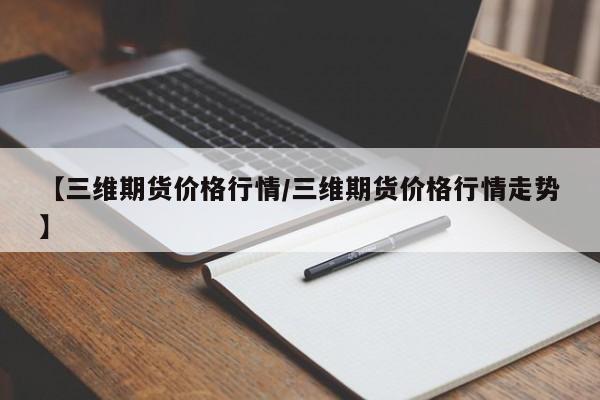 【三维期货价格行情/三维期货价格行情走势】