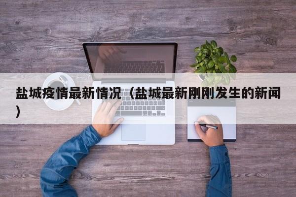 盐城疫情最新情况(盐城最新刚刚发生的新闻)