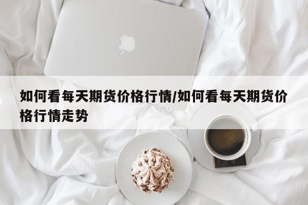 如何看每天期货价格行情/如何看每天期货价格行情走势