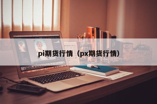 pi期货行情(px期货行情)