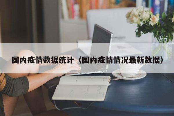 国内疫情数据统计(国内疫情情况最新数据)