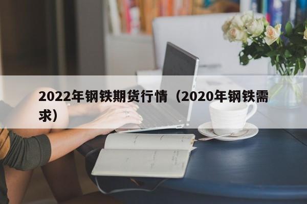 2022年钢铁期货行情(2020年钢铁需求)