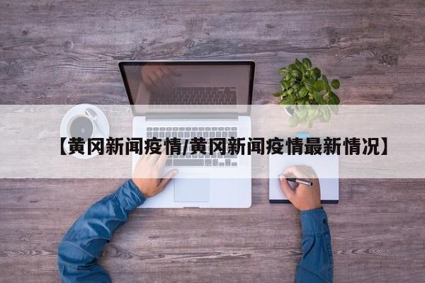 【黄冈新闻疫情/黄冈新闻疫情最新情况】
