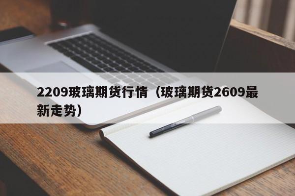 2209玻璃期货行情(玻璃期货2609最新走势)