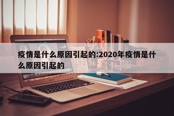 疫情是什么原因引起的:2020年疫情是什么原因引起的