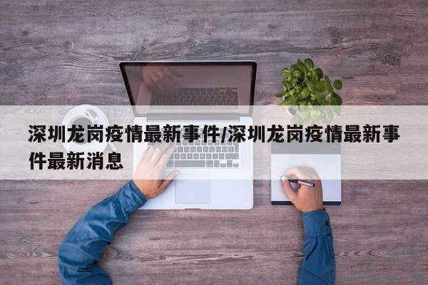 深圳龙岗疫情最新事件/深圳龙岗疫情最新事件最新消息