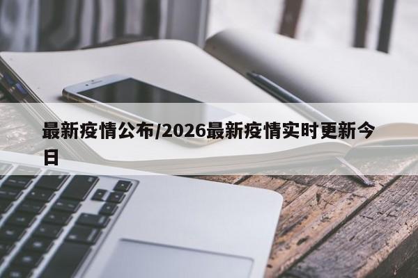 最新疫情公布/2026最新疫情实时更新今日