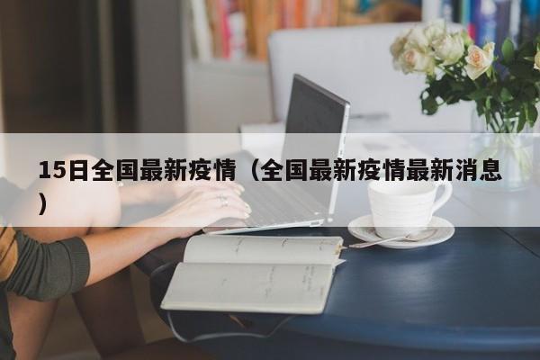 15日全国最新疫情(全国最新疫情最新消息)