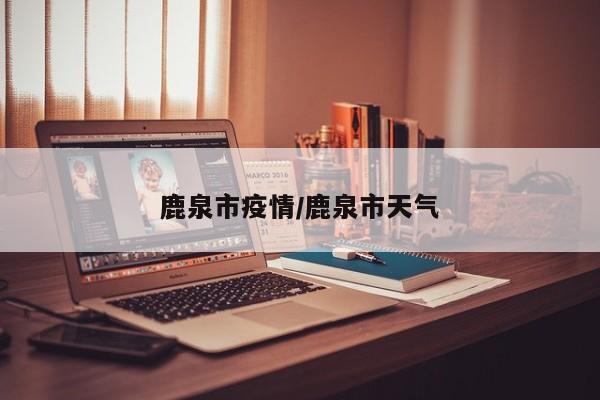 鹿泉市疫情/鹿泉市天气