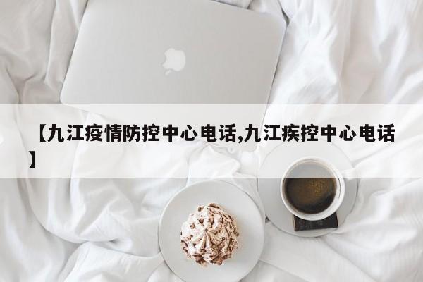 【九江疫情防控中心电话,九江疾控中心电话】
