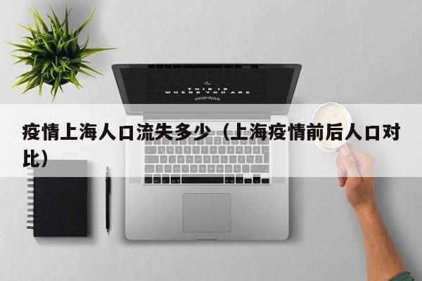 疫情上海人口流失多少(上海疫情前后人口对比)