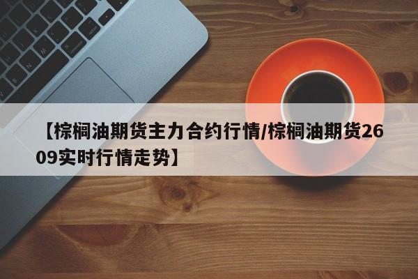 【棕榈油期货主力合约行情/棕榈油期货2609实时行情走势】