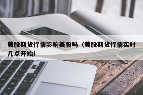 美股期货行情影响美股吗(美股期货行情实时几点开始)
