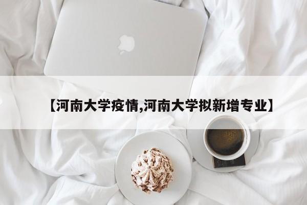 【河南大学疫情,河南大学拟新增专业】