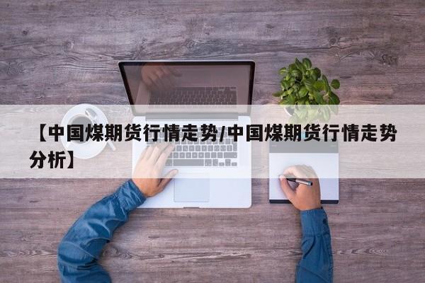 【中国煤期货行情走势/中国煤期货行情走势分析】