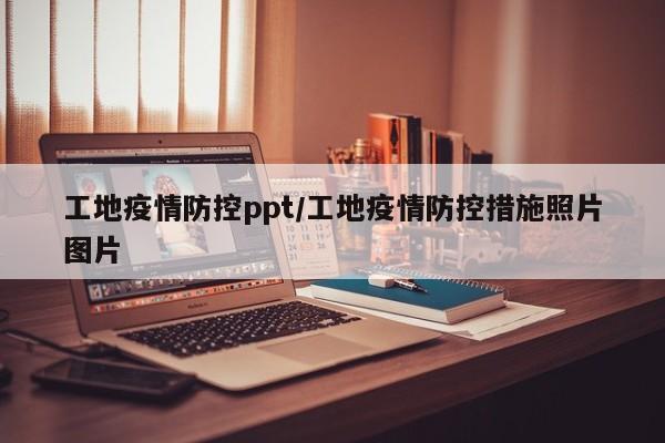 工地疫情防控ppt/工地疫情防控措施照片图片