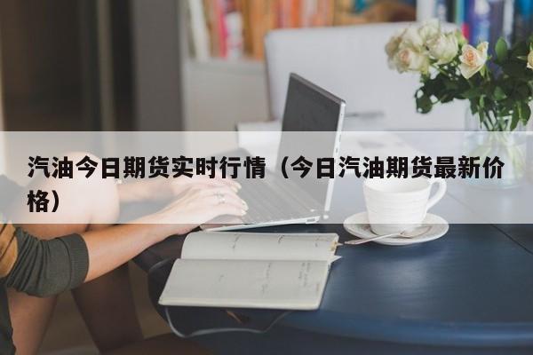 汽油今日期货实时行情(今日汽油期货最新价格)