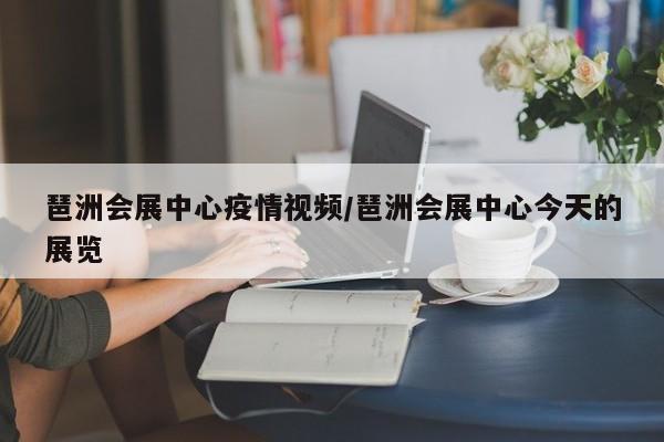琶洲会展中心疫情视频/琶洲会展中心今天的展览