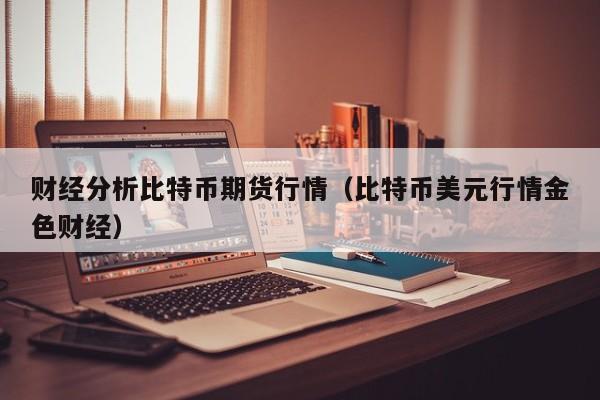 财经分析比特币期货行情(比特币美元行情金色财经)