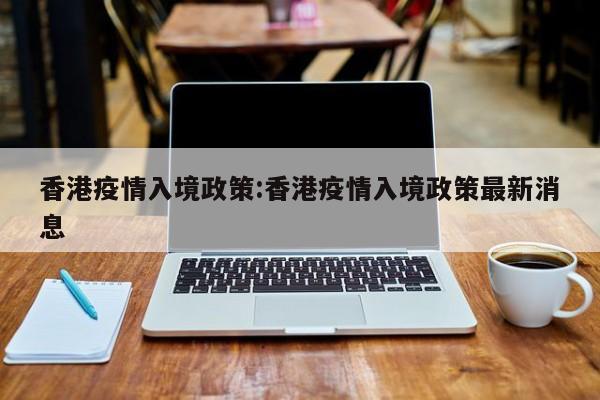 香港疫情入境政策:香港疫情入境政策最新消息