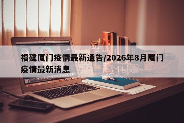 福建厦门疫情最新通告/2026年8月厦门疫情最新消息