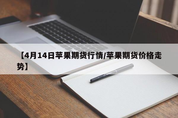 【4月14日苹果期货行情/苹果期货价格走势】