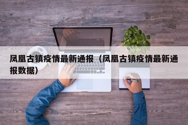 凤凰古镇疫情最新通报(凤凰古镇疫情最新通报数据)