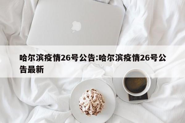 哈尔滨疫情26号公告:哈尔滨疫情26号公告最新