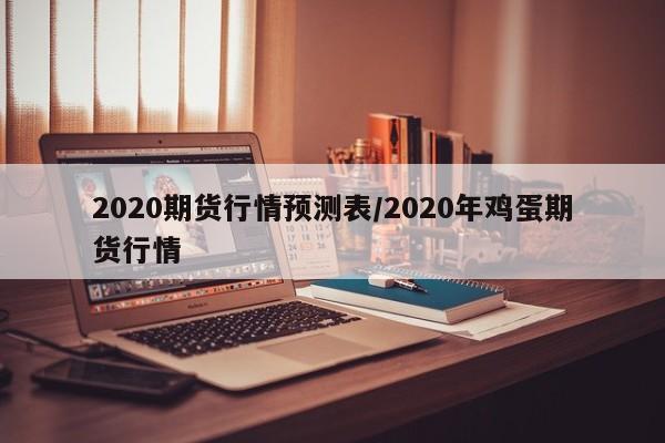 2020期货行情预测表/2020年鸡蛋期货行情