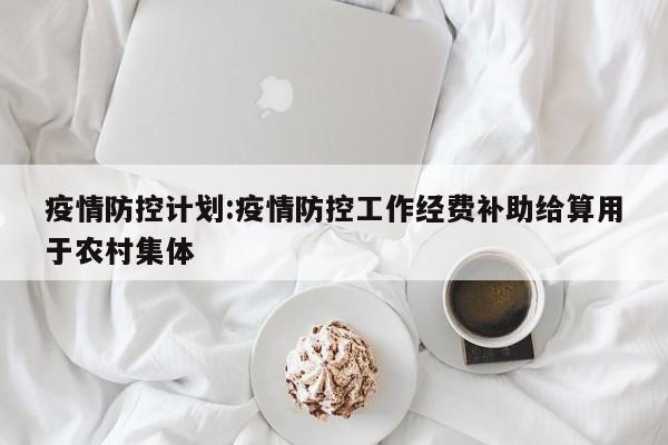 疫情防控计划:疫情防控工作经费补助给算用于农村集体