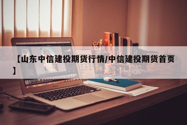 【山东中信建投期货行情/中信建投期货首页】