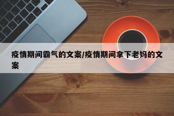 疫情期间霸气的文案/疫情期间拿下老妈的文案