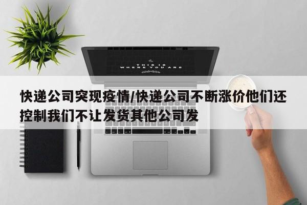 快递公司突现疫情/快递公司不断涨价他们还控制我们不让发货其他公司发