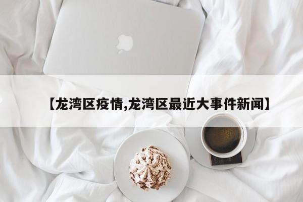 【龙湾区疫情,龙湾区最近大事件新闻】