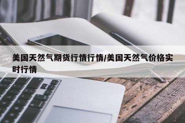 美国天然气期货行情行情/美国天然气价格实时行情