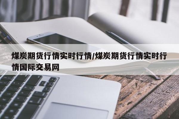 煤炭期货行情实时行情/煤炭期货行情实时行情国际交易网