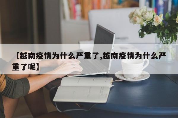 【越南疫情为什么严重了,越南疫情为什么严重了呢】