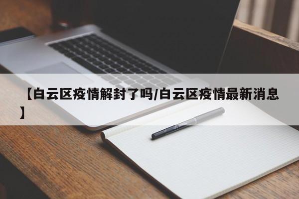 【白云区疫情解封了吗/白云区疫情最新消息】