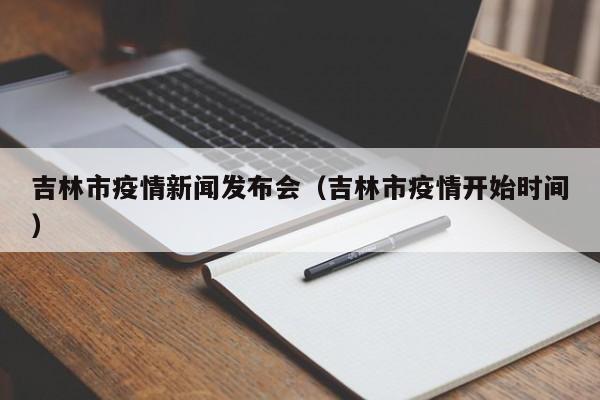 吉林市疫情新闻发布会(吉林市疫情开始时间)