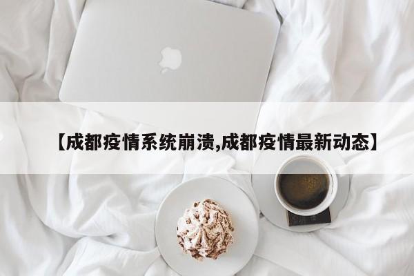 【成都疫情系统崩溃,成都疫情最新动态】