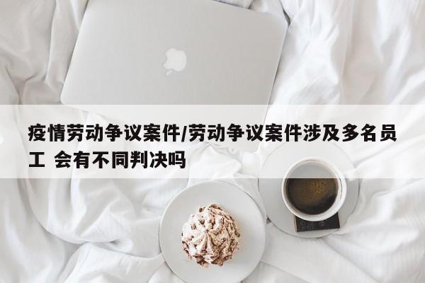 疫情劳动争议案件/劳动争议案件涉及多名员工 会有不同判决吗