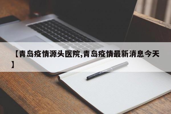 【青岛疫情源头医院,青岛疫情最新消息今天】