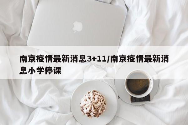 南京疫情最新消息3+11/南京疫情最新消息小学停课